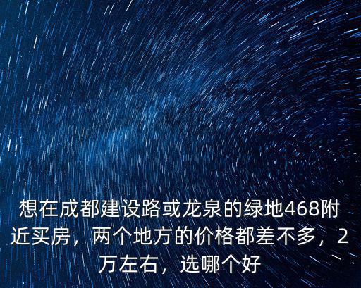 想在成都建設路或龍泉的綠地468附近買房，兩個地方的價格都差不多，2萬左右，選哪個好