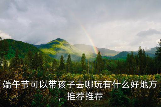 端午節可以帶孩子去哪玩有什么好地方，推薦推薦