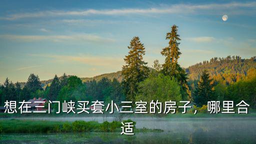想在三門峽買套小三室的房子，哪里合適