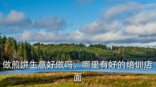 做煎餅生意好做嗎，哪里有好的培訓(xùn)店面