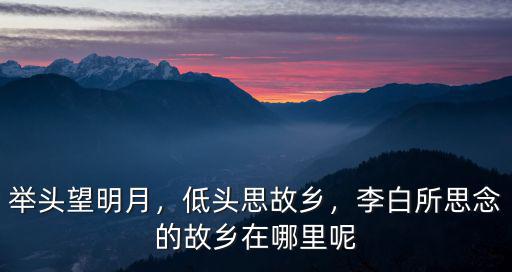 舉頭望明月，低頭思故鄉，李白所思念的故鄉在哪里呢