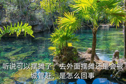 聽說可以擺攤了，去外面擺攤還是會被城管趕，是怎么回事
