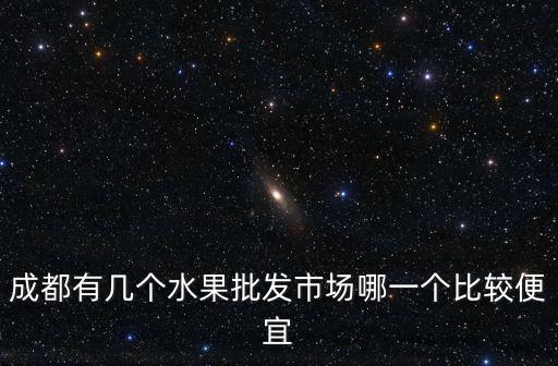 成都有幾個(gè)水果批發(fā)市場(chǎng)哪一個(gè)比較便宜