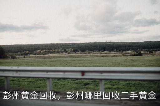 彭州黃金回收，彭州哪里回收二手黃金