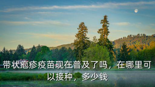 帶狀皰疹疫苗現在普及了嗎，在哪里可以接種，多少錢