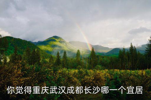 你覺得重慶武漢成都長(zhǎng)沙哪一個(gè)宜居