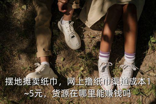 擺地攤賣紙巾，網(wǎng)上擼紙巾渠道成本1~5元，貨源在哪里能賺錢嗎