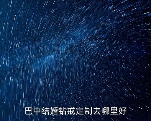 巴中結婚鉆戒定制去哪里好
