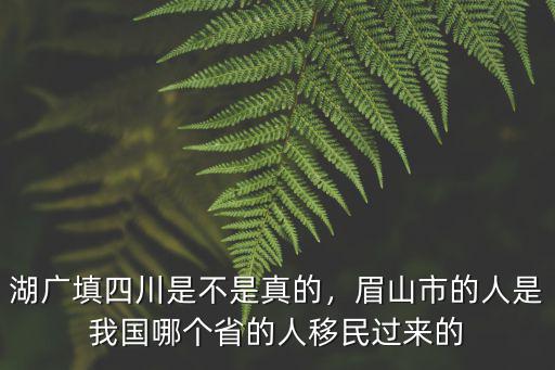 湖廣填四川是不是真的，眉山市的人是我國哪個省的人移民過來的
