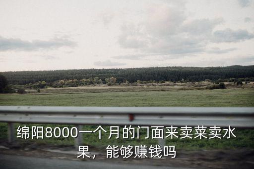 綿陽8000一個月的門面來賣菜賣水果，能夠賺錢嗎