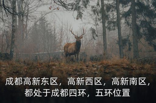 成都高新東區(qū)，高新西區(qū)，高新南區(qū)，都處于成都四環(huán)，五環(huán)位置