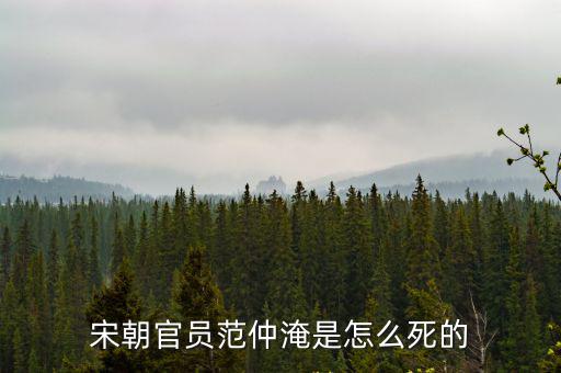 開封府范仲淹怎么死的,宋朝官員范仲淹是怎么死的