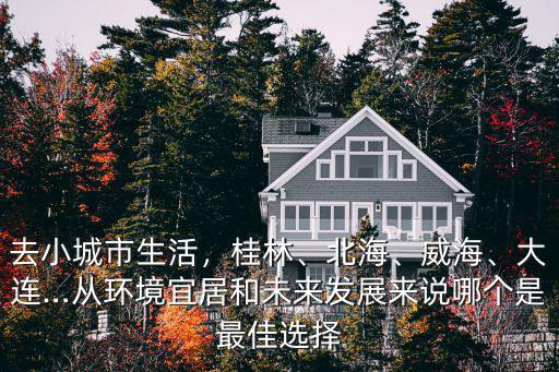 去小城市生活，桂林、北海、威海、大連…從環(huán)境宜居和未來發(fā)展來說哪個是最佳選擇