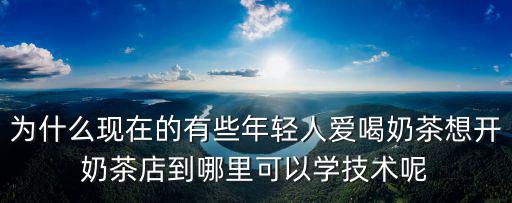 為什么現(xiàn)在的有些年輕人愛喝奶茶想開奶茶店到哪里可以學技術呢