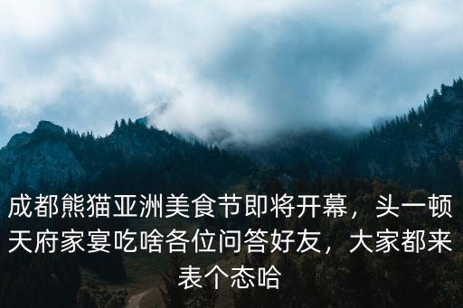 成都熊貓亞洲美食節即將開幕，頭一頓天府家宴吃啥各位問答好友，大家都來表個態哈