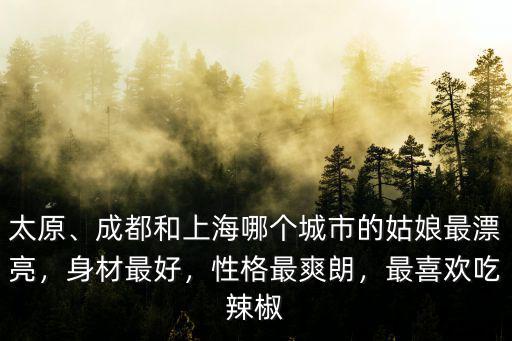 太原、成都和上海哪個城市的姑娘最漂亮，身材最好，性格最爽朗，最喜歡吃辣椒