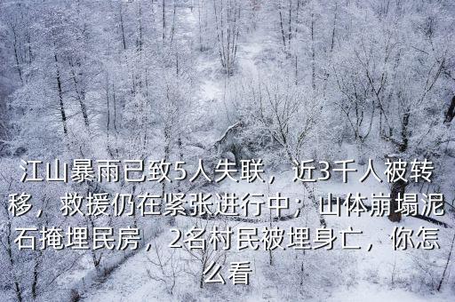 江山暴雨已致5人失聯，近3千人被轉移，救援仍在緊張進行中；山體崩塌泥石掩埋民房，2名村民被埋身亡，你怎么看