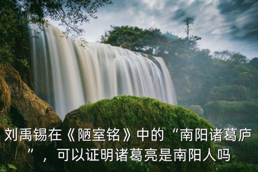 劉禹錫在《陋室銘》中的“南陽諸葛廬”，可以證明諸葛亮是南陽人嗎