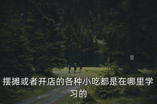 擺攤或者開店的各種小吃都是在哪里學習的