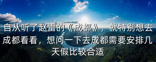 自從聽了趙雷的《成都》，就特別想去成都看看，想問一下去成都需要安排幾天假比較合適
