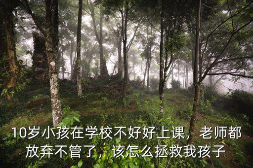 10歲小孩在學校不好好上課，老師都放棄不管了，該怎么拯救我孩子