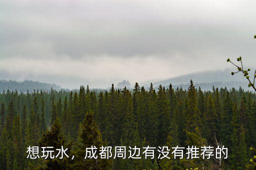 想玩水，成都周邊有沒有推薦的