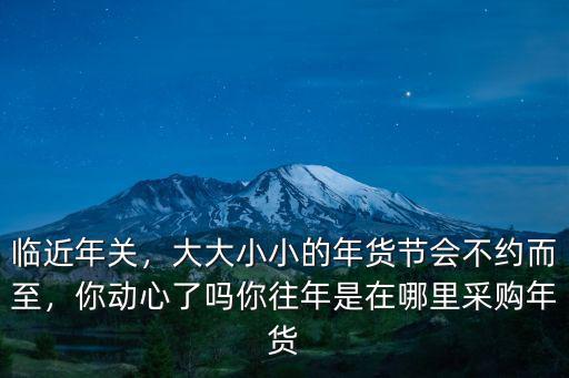 德陽年貨節在哪里,大大小小的年貨節會不約而至