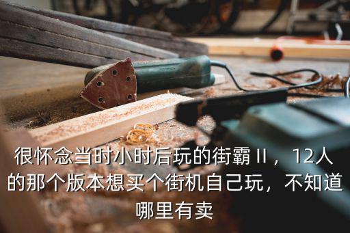 很懷念當時小時后玩的街霸Ⅱ，12人的那個版本想買個街機自己玩，不知道哪里有賣