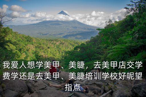 我愛人想學美甲、美睫，去美甲店交學費學還是去美甲、美睫培訓學校好呢望指點
