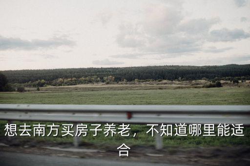 想去南方買房子養老，不知道哪里能適合