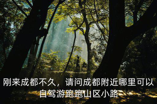 剛來成都不久，請問成都附近哪里可以自駕游跑跑山區小路