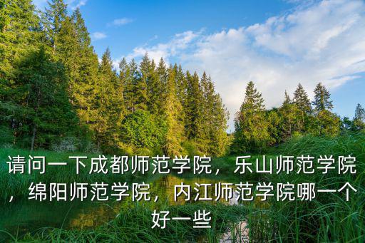 請問一下成都師范學院，樂山師范學院，綿陽師范學院，內江師范學院哪一個好一些