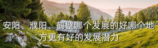 安陽、濮陽、鶴壁哪個發展的好哪個地方更有好的發展潛力