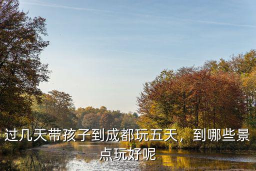 過幾天帶孩子到成都玩五天，到哪些景點玩好呢