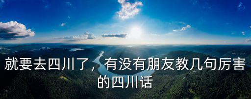 就要去四川了，有沒有朋友教幾句厲害的四川話