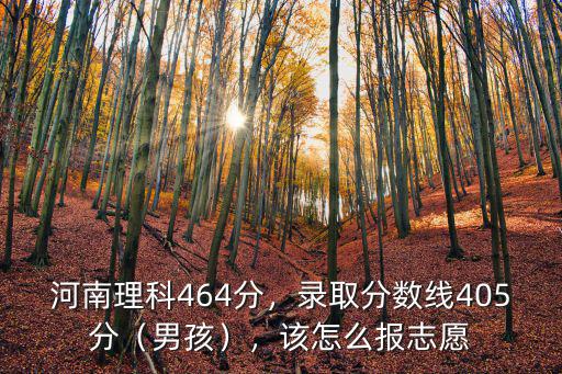 河南理科464分，錄取分數線405分（男孩），該怎么報志愿