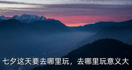 七夕這天要去哪里玩，去哪里玩意義大
