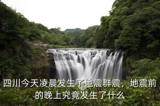 凌晨四川哪里發生地震,四川今天凌晨發生了地震群震