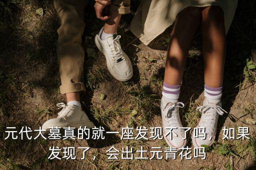 元代大墓真的就一座發現不了嗎，如果發現了，會出土元青花嗎