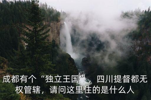 成都有個“獨立王國”，四川提督都無權管轄，請問這里住的是什么人