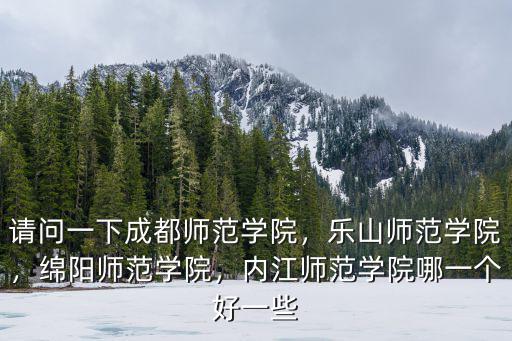 請問一下成都師范學院，樂山師范學院，綿陽師范學院，內江師范學院哪一個好一些