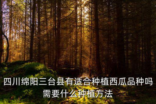 四川哪里有西瓜種植,四川西瓜有哪些品種