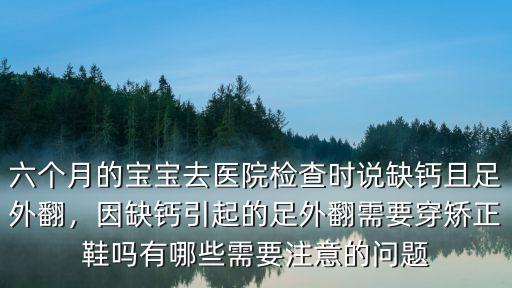 六個月的寶寶去醫(yī)院檢查時說缺鈣且足外翻，因缺鈣引起的足外翻需要穿矯正鞋嗎有哪些需要注意的問題