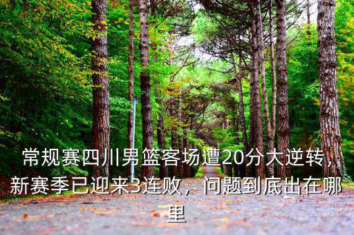 常規(guī)賽四川男籃客場(chǎng)遭20分大逆轉(zhuǎn)，新賽季已迎來3連敗，問題到底出在哪里