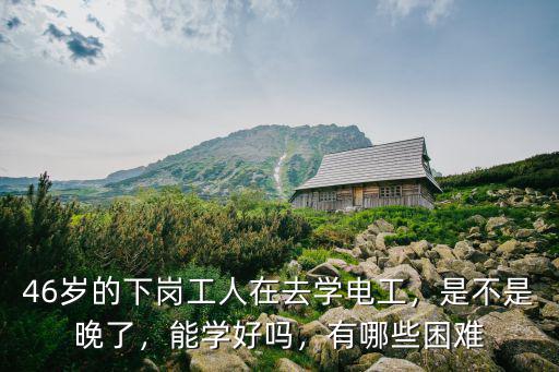 46歲的下崗工人在去學電工，是不是晚了，能學好嗎，有哪些困難
