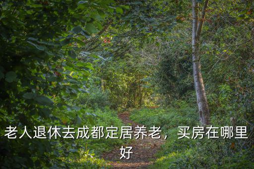 成都養老宜居哪里好,買房在哪里好