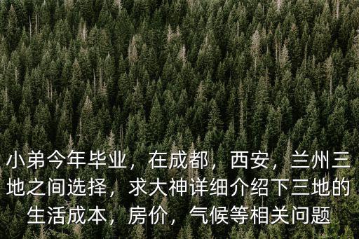 小弟今年畢業，在成都，西安，蘭州三地之間選擇，求大神詳細介紹下三地的生活成本，房價，氣候等相關問題