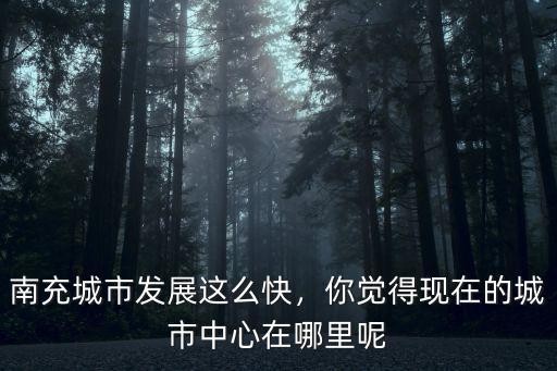 南充城市發(fā)展這么快，你覺得現(xiàn)在的城市中心在哪里呢