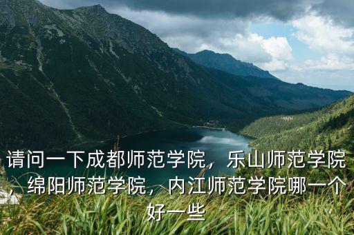 請問一下成都師范學院，樂山師范學院，綿陽師范學院，內江師范學院哪一個好一些