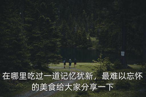 在哪里吃過一道記憶猶新，最難以忘懷的美食給大家分享一下